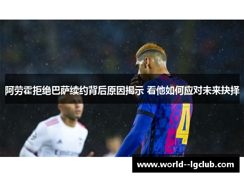 阿劳霍拒绝巴萨续约背后原因揭示 看他如何应对未来抉择