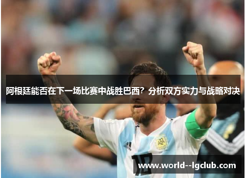 阿根廷能否在下一场比赛中战胜巴西？分析双方实力与战略对决