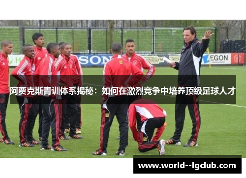 阿贾克斯青训体系揭秘：如何在激烈竞争中培养顶级足球人才