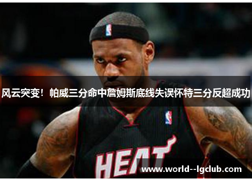 风云突变！帕威三分命中詹姆斯底线失误怀特三分反超成功