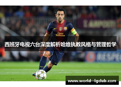 西班牙电视六台深度解析哈维执教风格与管理哲学