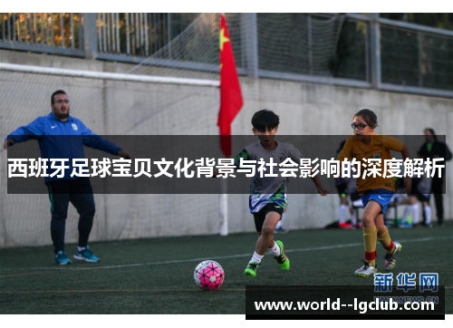 西班牙足球宝贝文化背景与社会影响的深度解析