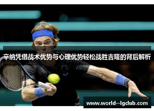 辛纳凭借战术优势与心理优势轻松战胜吉隆的背后解析