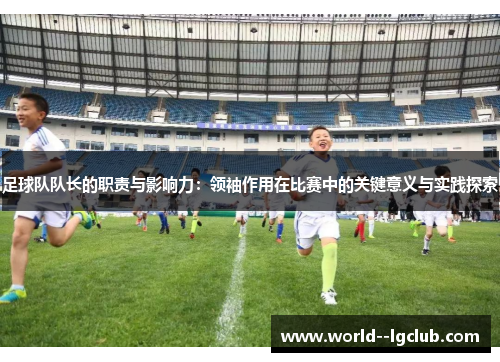 足球队队长的职责与影响力：领袖作用在比赛中的关键意义与实践探索