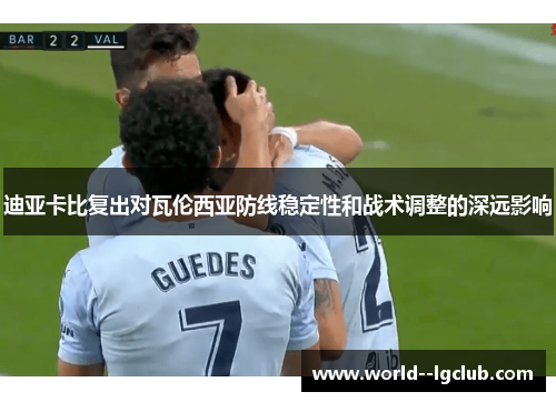 迪亚卡比复出对瓦伦西亚防线稳定性和战术调整的深远影响