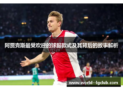阿贾克斯最受欢迎的球服款式及其背后的故事解析 阿贾克斯最受欢迎的球服款式及其背后的故事解析