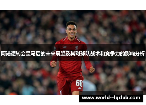 阿诺德转会皇马后的未来展望及其对球队战术和竞争力的影响分析