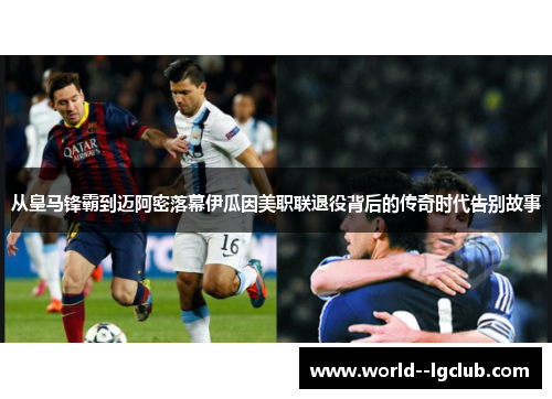 从皇马锋霸到迈阿密落幕伊瓜因美职联退役背后的传奇时代告别故事 从皇马锋霸到迈阿密落幕伊瓜因美职联退役背后的传奇时代告别故事