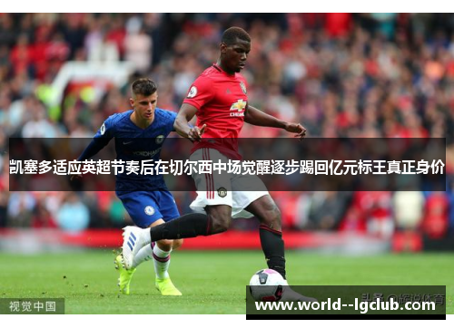 凯塞多适应英超节奏后在切尔西中场觉醒逐步踢回亿元标王真正身价