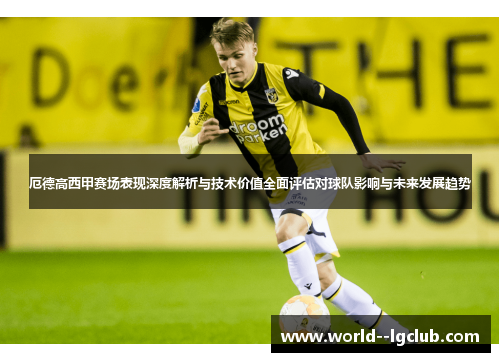 厄德高西甲赛场表现深度解析与技术价值全面评估对球队影响与未来发展趋势
