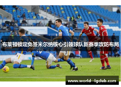 布莱顿锁定免签米尔纳核心引领球队新赛季攻防布局
