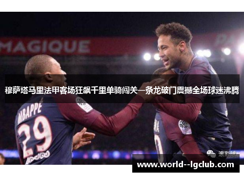 穆萨塔马里法甲客场狂飙千里单骑闯关一条龙破门震撼全场球迷沸腾 穆萨塔马里法甲客场狂飙千里单骑闯关一条龙破门震撼全场球迷沸腾