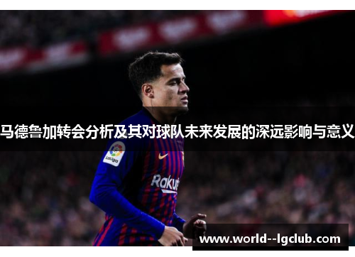 马德鲁加转会分析及其对球队未来发展的深远影响与意义