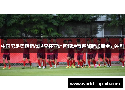 中国男足集结备战世界杯亚洲区预选赛迎战新加坡全力冲刺