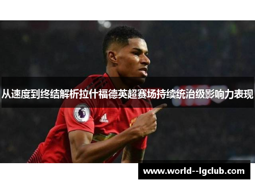 从速度到终结解析拉什福德英超赛场持续统治级影响力表现