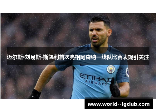 迈尔斯·刘易斯-斯凯利首次亮相阿森纳一线队比赛表现引关注 迈尔斯·刘易斯-斯凯利首次亮相阿森纳一线队比赛表现引关注