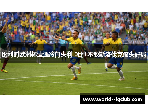 比利时欧洲杯遭遇冷门失利 0比1不敌斯洛伐克痛失好局 比利时欧洲杯遭遇冷门失利 0比1不敌斯洛伐克痛失好局