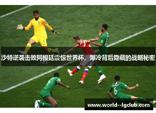 沙特逆袭击败阿根廷震惊世界杯,爆冷背后隐藏的战略秘密 沙特逆袭击败阿根廷震惊世界杯,爆冷背后隐藏的战略秘密