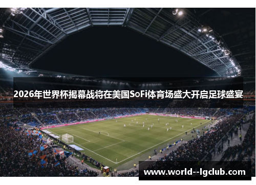 2026年世界杯揭幕战将在美国SoFi体育场盛大开启足球盛宴 2026年世界杯揭幕战将在美国SoFi体育场盛大开启足球盛宴