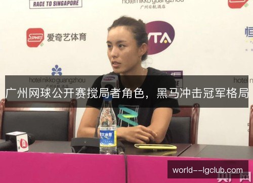广州网球公开赛搅局者角色，黑马冲击冠军格局